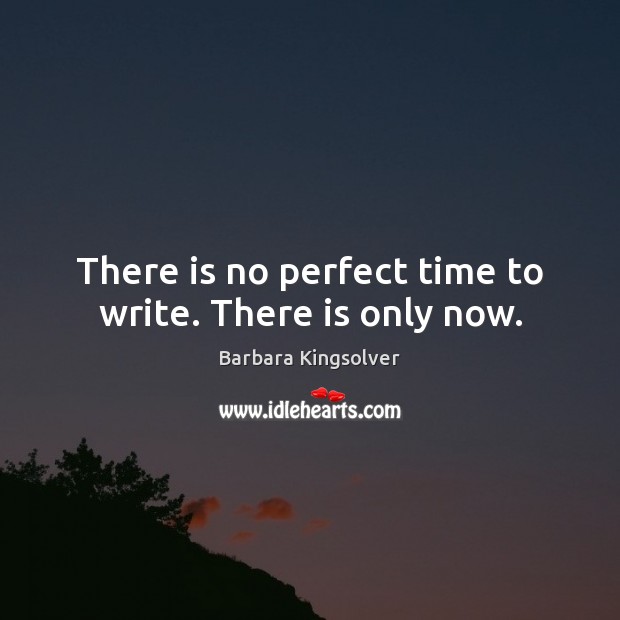 There is no perfect time to write. There is only now. Barbara Kingsolver Picture Quote