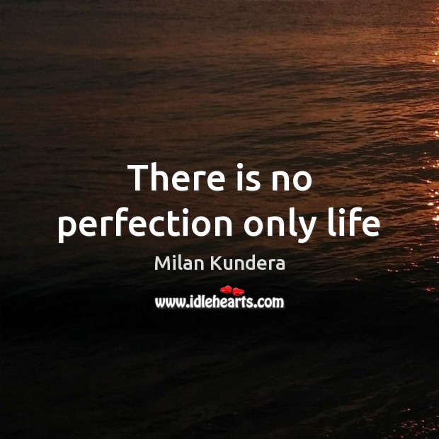 There is no perfection only life Milan Kundera Picture Quote