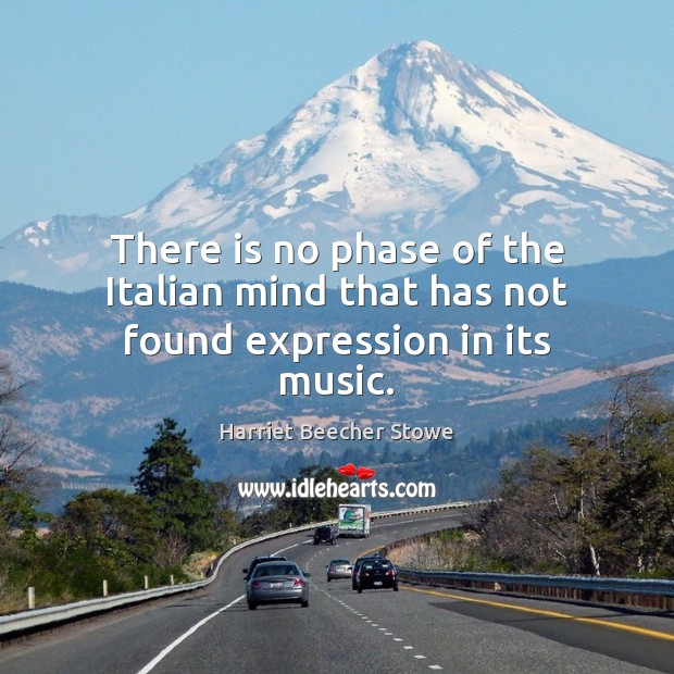 There is no phase of the Italian mind that has not found expression in its music. Harriet Beecher Stowe Picture Quote