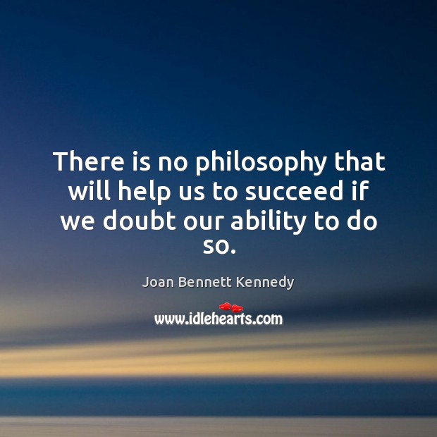 There is no philosophy that will help us to succeed if we doubt our ability to do so. Image
