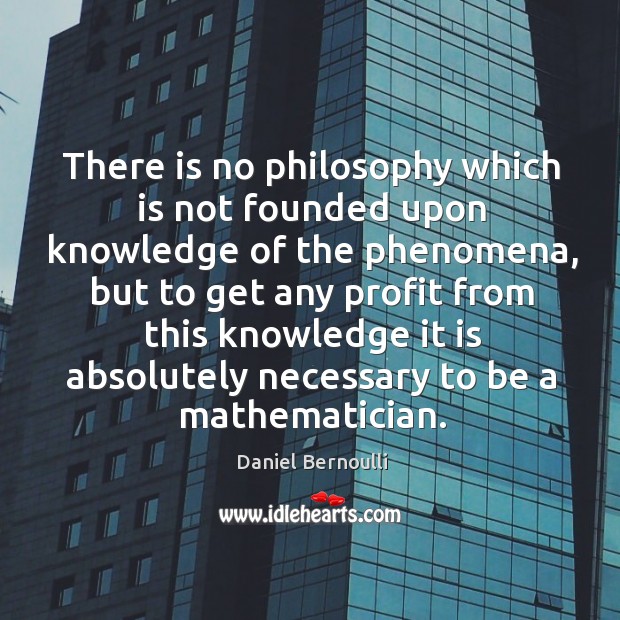 There is no philosophy which is not founded upon knowledge of the phenomena, but to Daniel Bernoulli Picture Quote