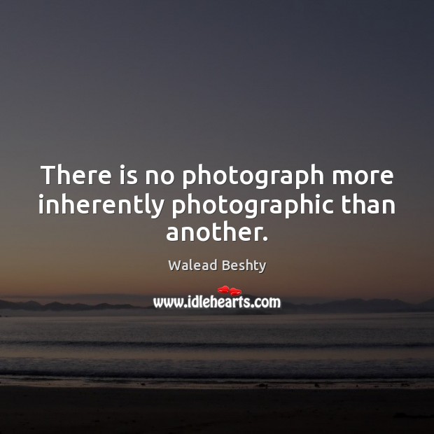 There is no photograph more inherently photographic than another. Walead Beshty Picture Quote