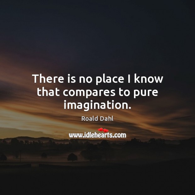 There is no place I know that compares to pure imagination. Roald Dahl Picture Quote
