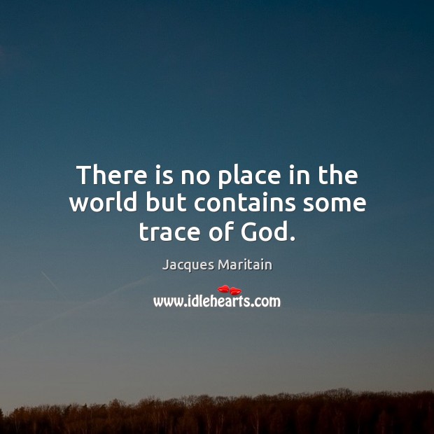 There is no place in the world but contains some trace of God. Jacques Maritain Picture Quote