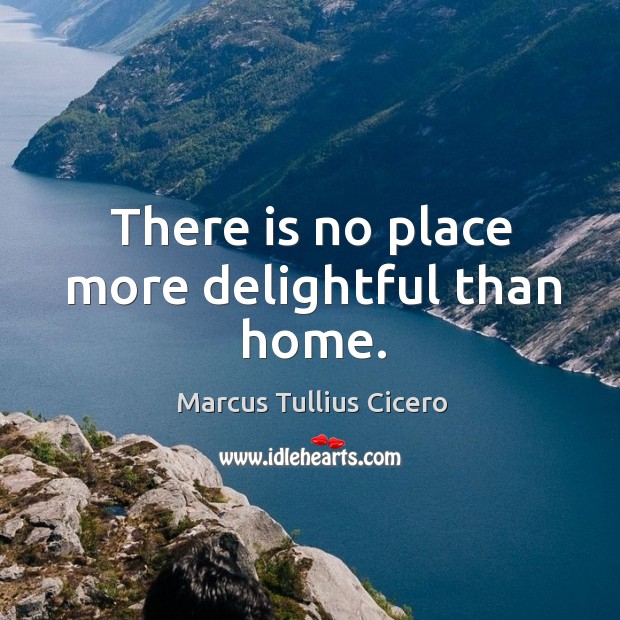 There is no place more delightful than home. Marcus Tullius Cicero Picture Quote