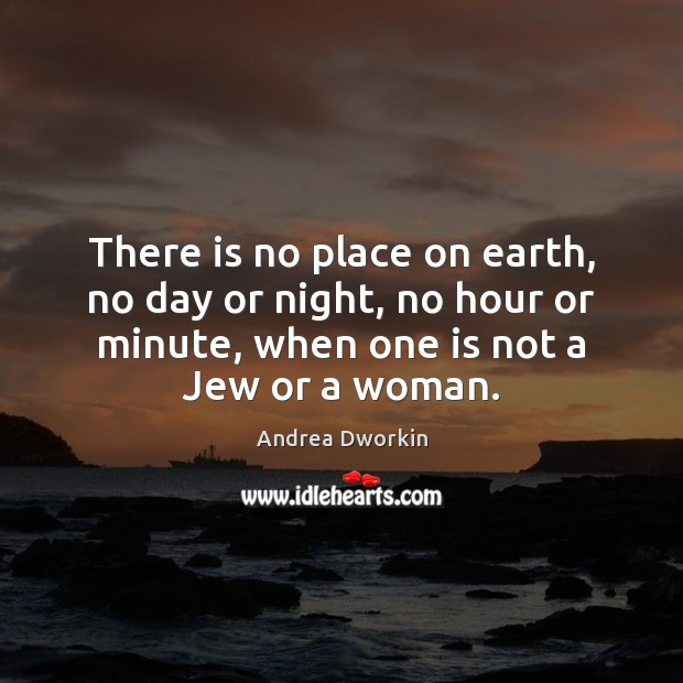 There is no place on earth, no day or night, no hour Andrea Dworkin Picture Quote