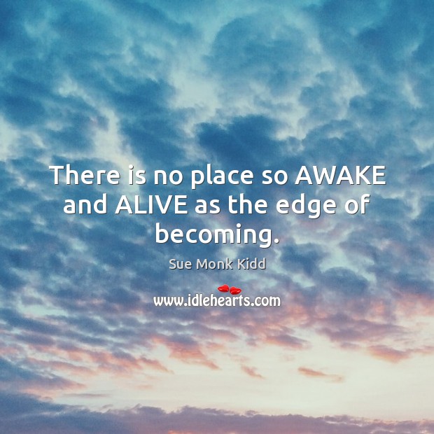 There is no place so AWAKE and ALIVE as the edge of becoming. Sue Monk Kidd Picture Quote