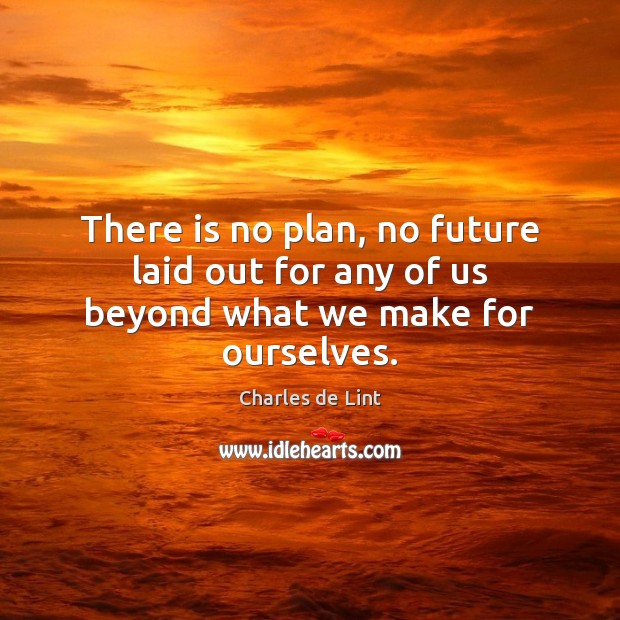 There is no plan, no future laid out for any of us beyond what we make for ourselves. Image
