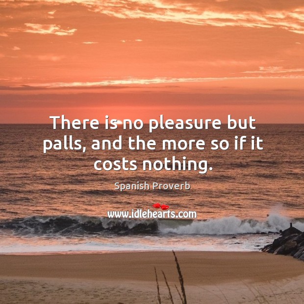 There is no pleasure but palls, and the more so if it costs nothing. Spanish Proverbs Image