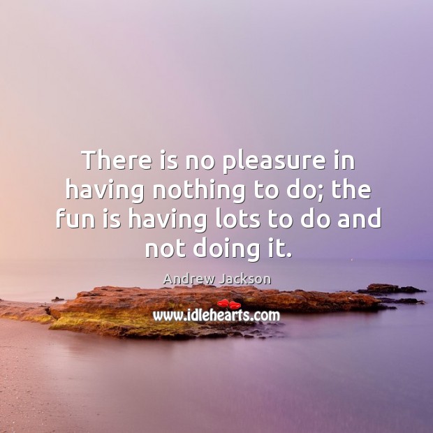 There is no pleasure in having nothing to do; the fun is having lots to do and not doing it. Image