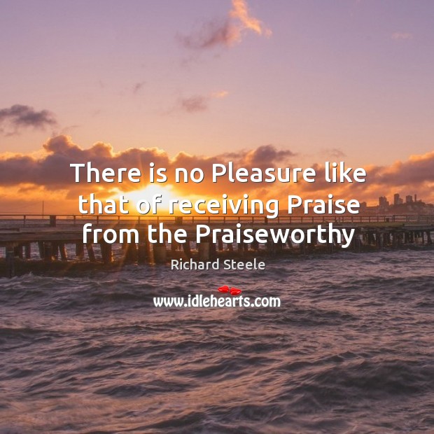 There is no Pleasure like that of receiving Praise from the Praiseworthy Richard Steele Picture Quote