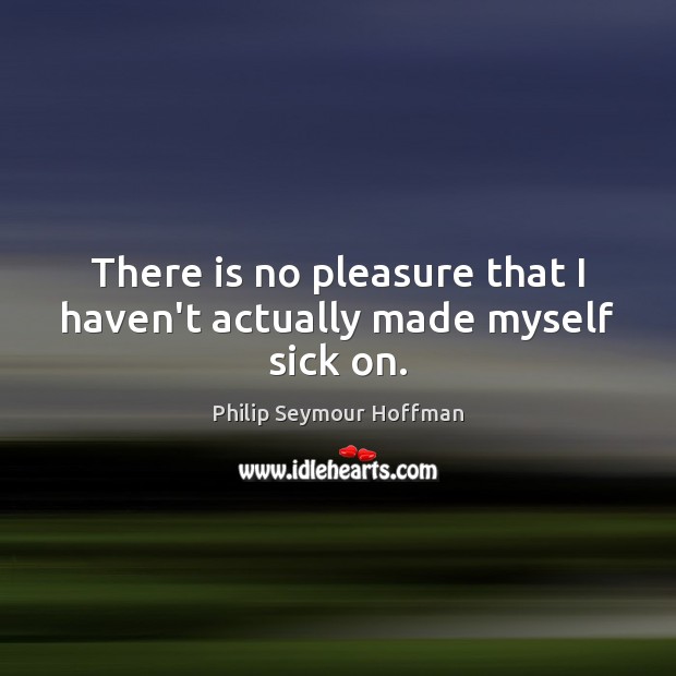 There is no pleasure that I haven’t actually made myself sick on. Philip Seymour Hoffman Picture Quote
