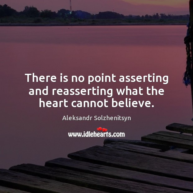 There is no point asserting and reasserting what the heart cannot believe. Aleksandr Solzhenitsyn Picture Quote