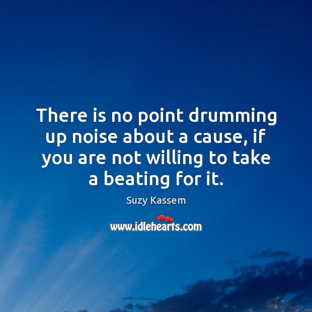 There is no point drumming up noise about a cause, if you Suzy Kassem Picture Quote