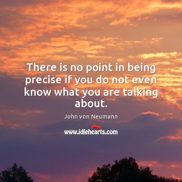There is no point in being precise if you do not even know what you are talking about. Image