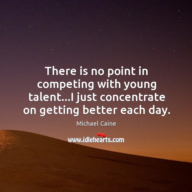 There is no point in competing with young talent…I just concentrate Michael Caine Picture Quote