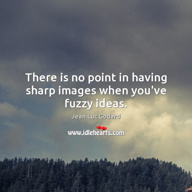 There is no point in having sharp images when you’ve fuzzy ideas. Image