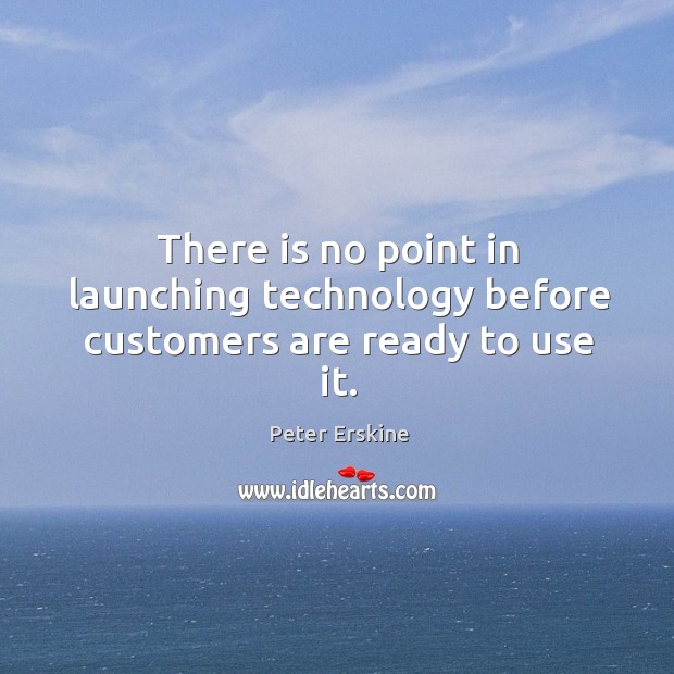 There is no point in launching technology before customers are ready to use it. Peter Erskine Picture Quote