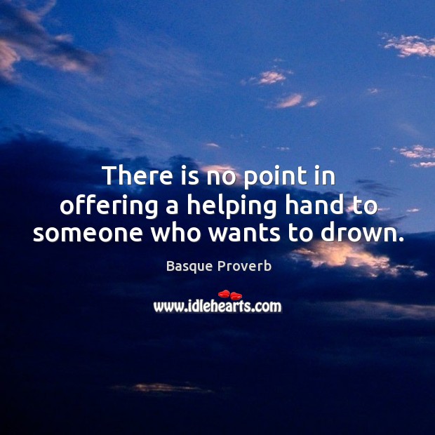 There is no point in offering a helping hand to someone who wants to drown. Image