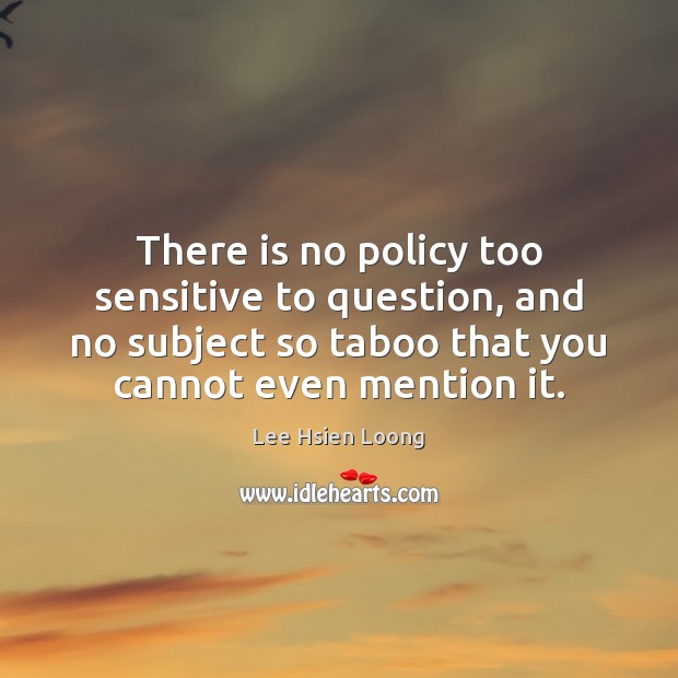 There is no policy too sensitive to question, and no subject so Lee Hsien Loong Picture Quote