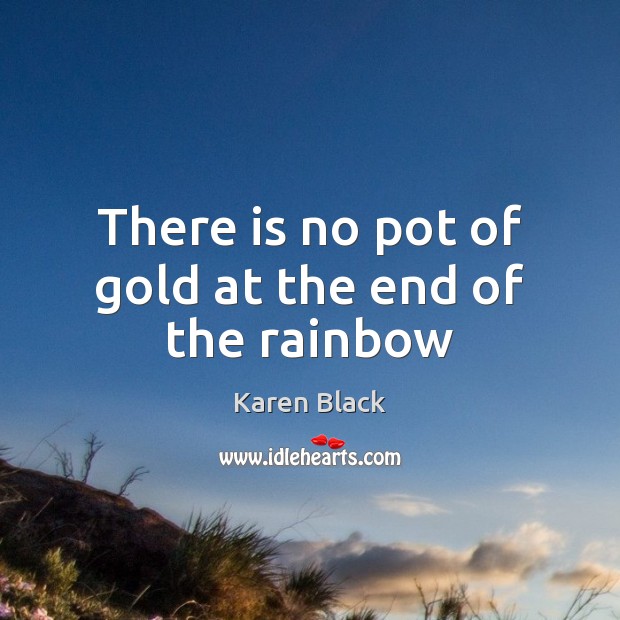 There is no pot of gold at the end of the rainbow Karen Black Picture Quote