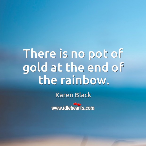 There is no pot of gold at the end of the rainbow. Karen Black Picture Quote