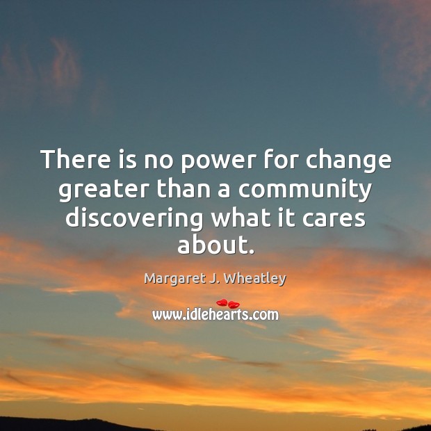 There is no power for change greater than a community discovering what it cares about. Margaret J. Wheatley Picture Quote