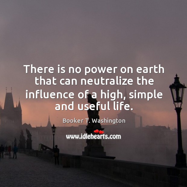 There is no power on earth that can neutralize the influence of a high, simple and useful life. Booker T. Washington Picture Quote