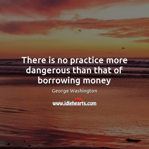 There is no practice more dangerous than that of borrowing money George Washington Picture Quote