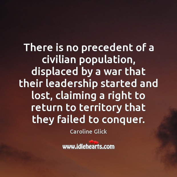 There is no precedent of a civilian population, displaced by a war Caroline Glick Picture Quote