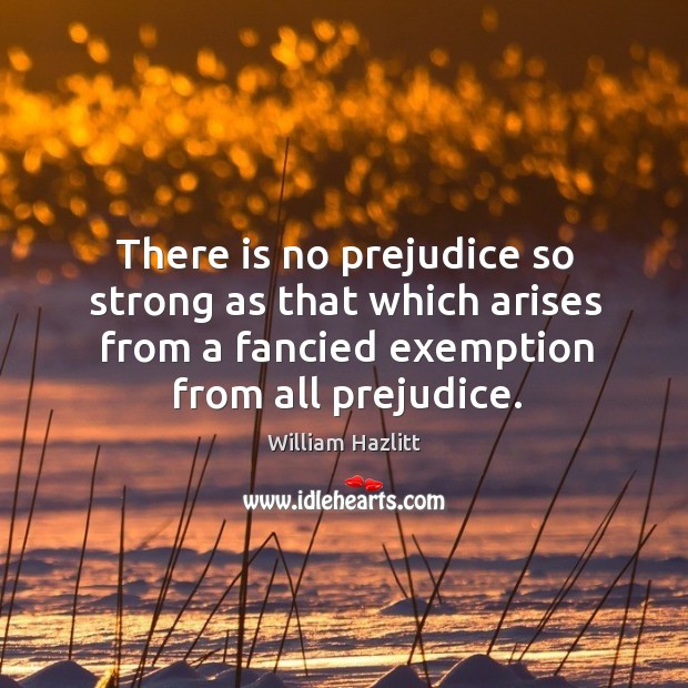 There is no prejudice so strong as that which arises from a fancied exemption from all prejudice. Image