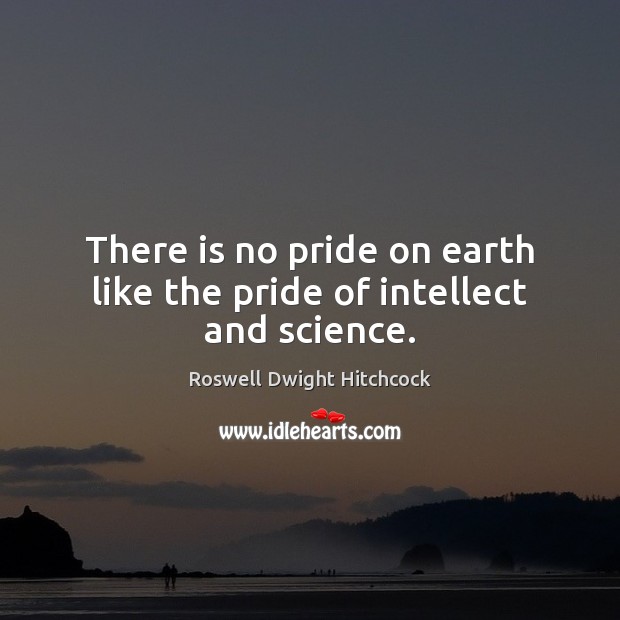 There is no pride on earth like the pride of intellect and science. Image