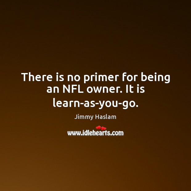 There is no primer for being an NFL owner. It is learn-as-you-go. Jimmy Haslam Picture Quote