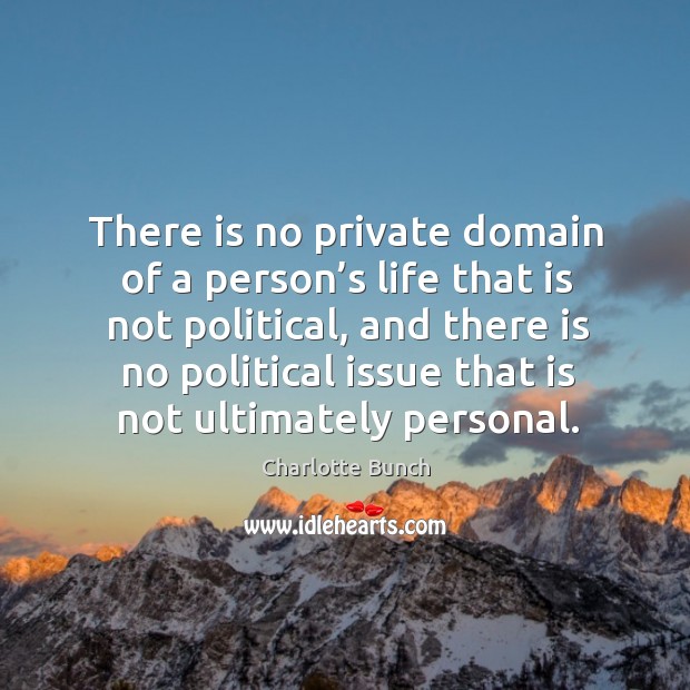 There is no private domain of a person’s life that is not political, and there is no political Charlotte Bunch Picture Quote