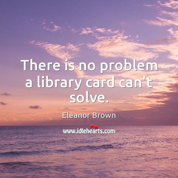 There is no problem a library card can’t solve. Eleanor Brown Picture Quote