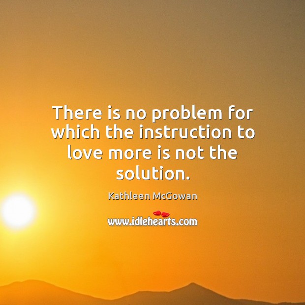 There is no problem for which the instruction to love more is not the solution. Kathleen McGowan Picture Quote