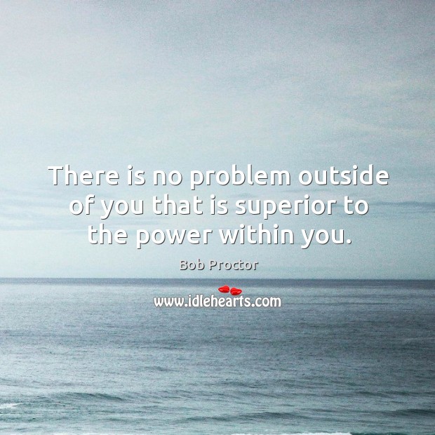 There is no problem outside of you that is superior to the power within you. Bob Proctor Picture Quote