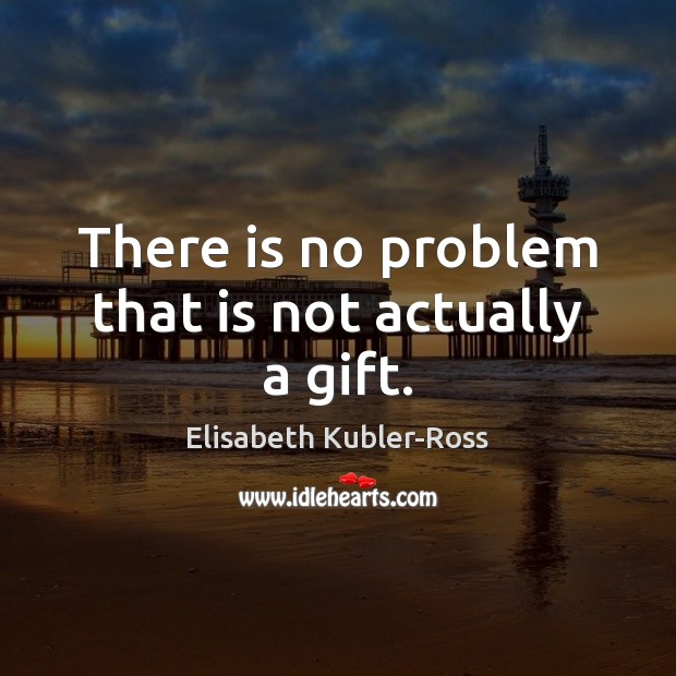 There is no problem that is not actually a gift. Elisabeth Kubler-Ross Picture Quote