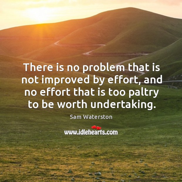 There is no problem that is not improved by effort, and no effort that is too paltry to be worth undertaking. Image