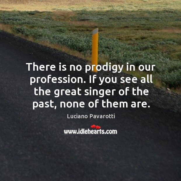 There is no prodigy in our profession. If you see all the great singer of the past, none of them are. Image
