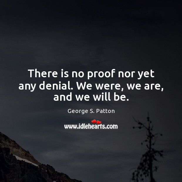 There is no proof nor yet any denial. We were, we are, and we will be. 