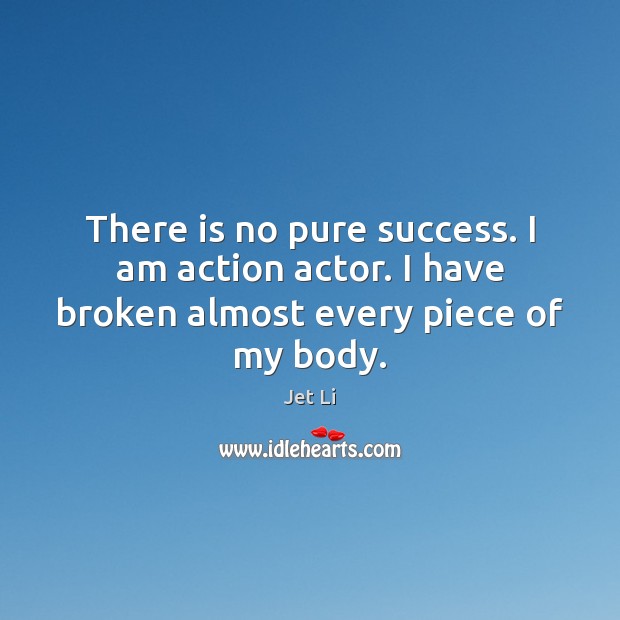 There is no pure success. I am action actor. I have broken almost every piece of my body. Image