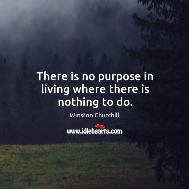 There is no purpose in living where there is nothing to do. Winston Churchill Picture Quote