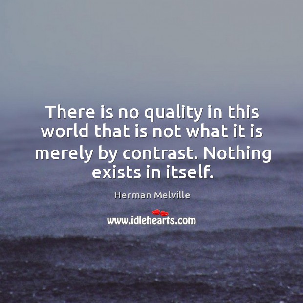 There is no quality in this world that is not what it is merely by contrast. Nothing exists in itself. Herman Melville Picture Quote