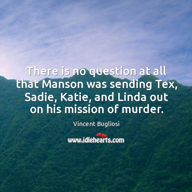 There is no question at all that manson was sending tex, sadie, katie, and linda out on his mission of murder. Vincent Bugliosi Picture Quote