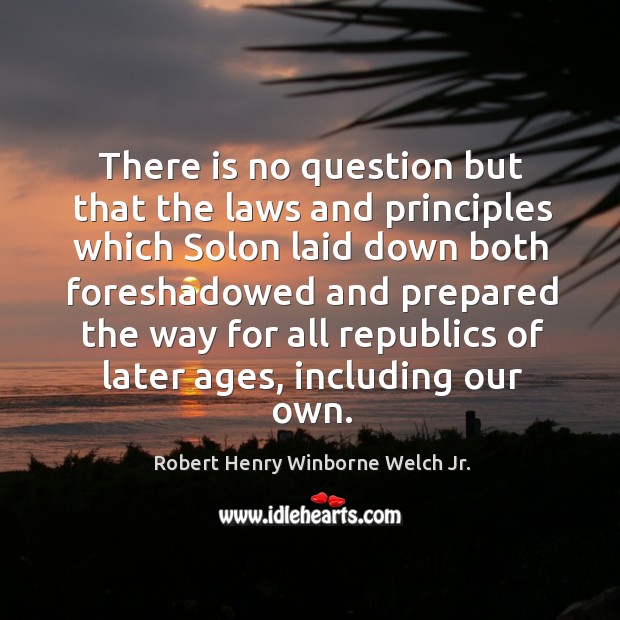 There is no question but that the laws and principles which solon laid down both Robert Henry Winborne Welch Jr. Picture Quote