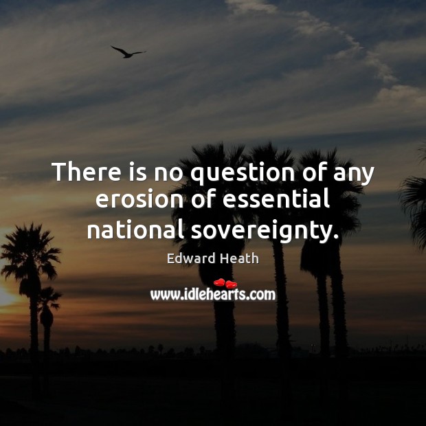 There is no question of any erosion of essential national sovereignty. Edward Heath Picture Quote