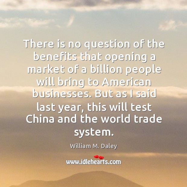 There is no question of the benefits that opening a market of a billion people will bring William M. Daley Picture Quote