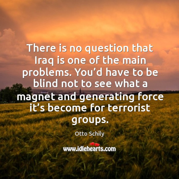 There is no question that iraq is one of the main problems. You’d have to be blind not to see what a magnet Otto Schily Picture Quote
