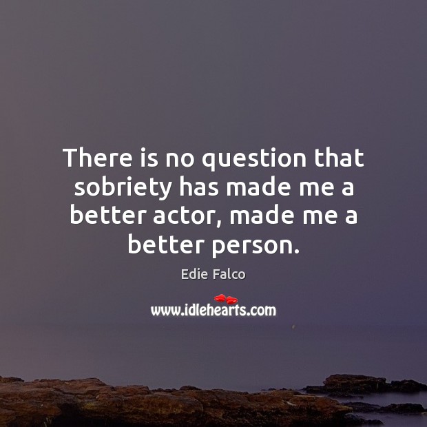 There is no question that sobriety has made me a better actor, made me a better person. Edie Falco Picture Quote